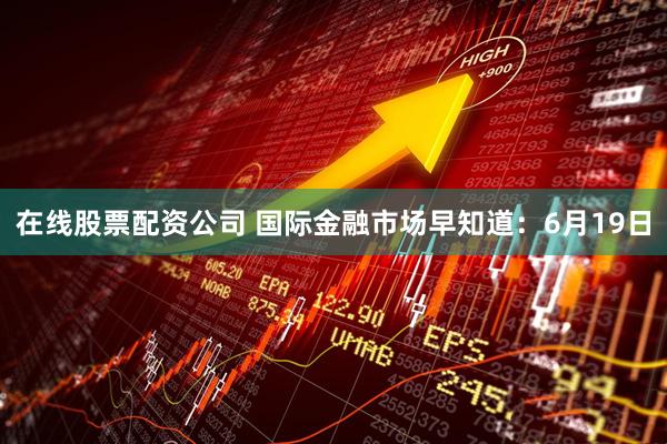 在线股票配资公司 国际金融市场早知道：6月19日