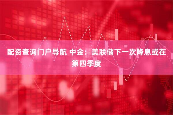 配资查询门户导航 中金：美联储下一次降息或在第四季度