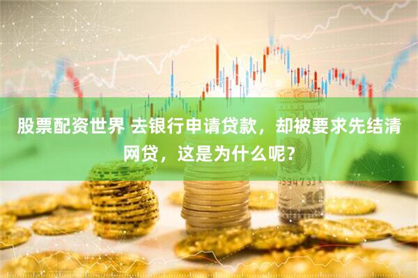 股票配资世界 去银行申请贷款，却被要求先结清网贷，这是为什么呢？