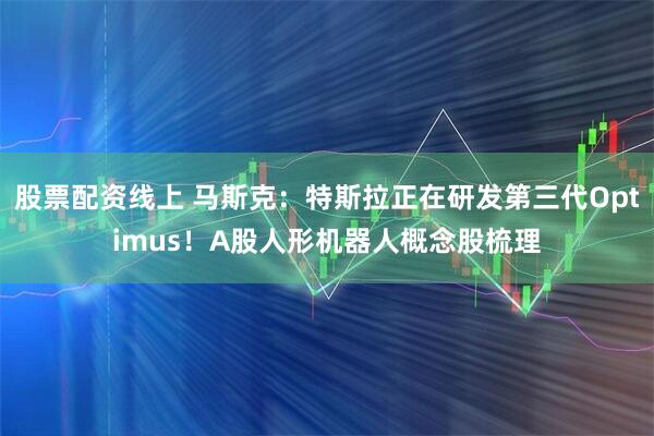 股票配资线上 马斯克：特斯拉正在研发第三代Optimus！A股人形机器人概念股梳理