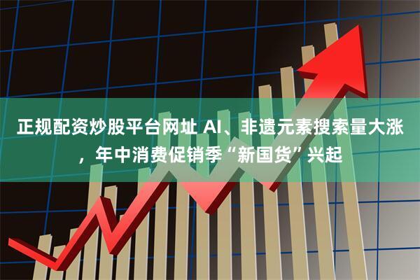 正规配资炒股平台网址 AI、非遗元素搜索量大涨，年中消费促销季“新国货”兴起