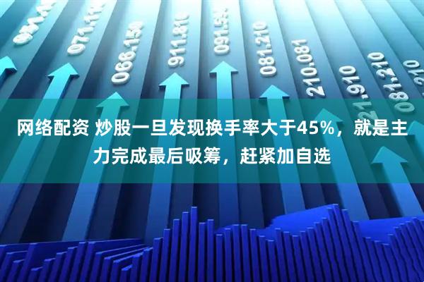 网络配资 炒股一旦发现换手率大于45%，就是主力完成最后吸筹，赶紧加自选