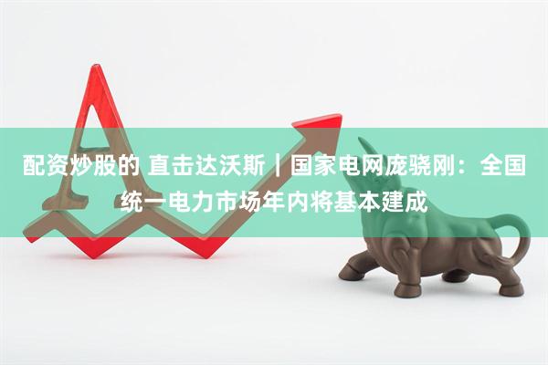 配资炒股的 直击达沃斯｜国家电网庞骁刚：全国统一电力市场年内将基本建成
