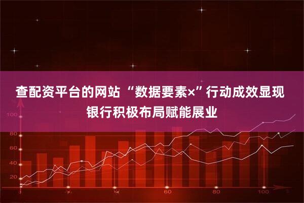 查配资平台的网站 “数据要素×”行动成效显现 银行积极布局赋能展业