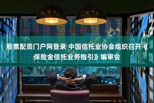 股票配资门户网登录 中国信托业协会组织召开《保险金信托业务指引》编审会