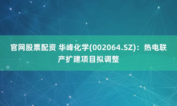 官网股票配资 华峰化学(002064.SZ)：热电联产扩建项目拟调整