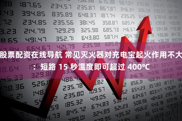 股票配资在线导航 常见灭火器对充电宝起火作用不大：短路 15 秒温度即可超过 400℃
