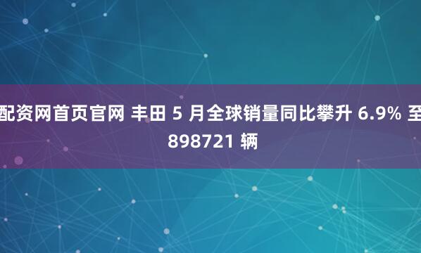 配资网首页官网 丰田 5 月全球销量同比攀升 6.9% 至 898721 辆
