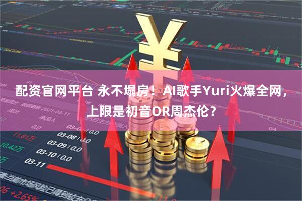 配资官网平台 永不塌房！AI歌手Yuri火爆全网，上限是初音OR周杰伦？