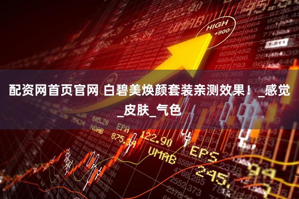 配资网首页官网 白碧美焕颜套装亲测效果！_感觉_皮肤_气色