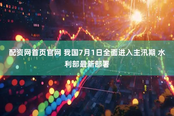 配资网首页官网 我国7月1日全面进入主汛期 水利部最新部署