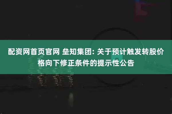 配资网首页官网 垒知集团: 关于预计触发转股价格向下修正条件的提示性公告