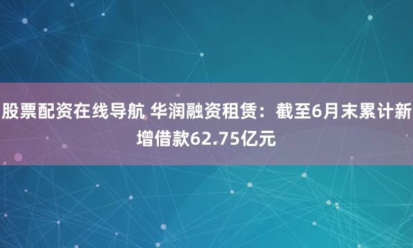 股票配资在线导航 华润融资租赁：截至6月末累计新增借款62.75亿元