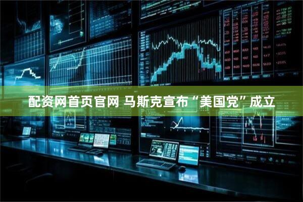 配资网首页官网 马斯克宣布“美国党”成立