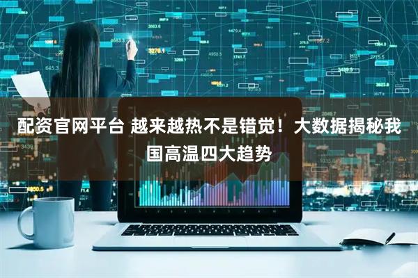 配资官网平台 越来越热不是错觉！大数据揭秘我国高温四大趋势