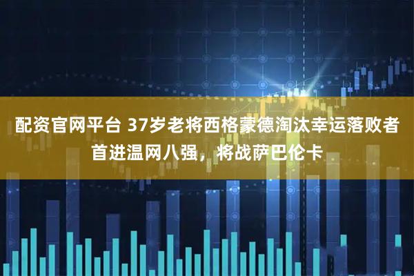 配资官网平台 37岁老将西格蒙德淘汰幸运落败者首进温网八强，将战萨巴伦卡