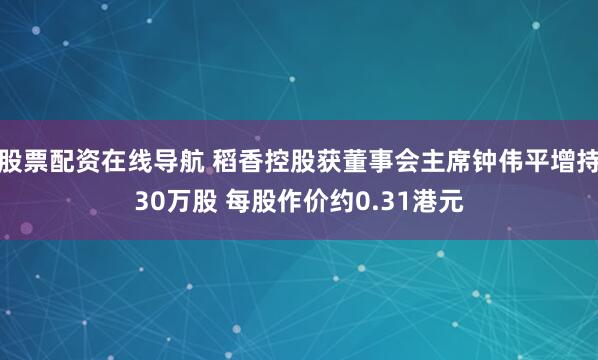 股票配资在线导航 稻香控股获董事会主席钟伟平增持30万股 每股作价约0.31港元