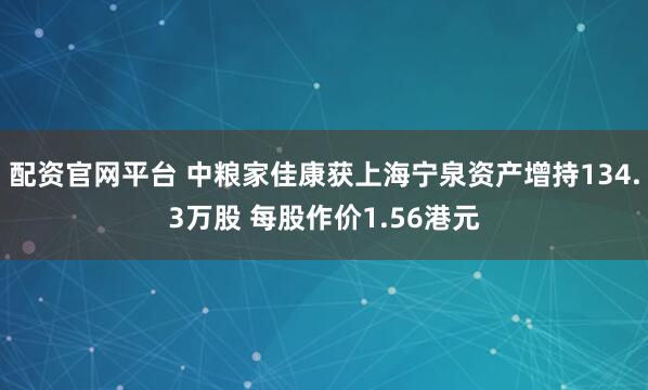配资官网平台 中粮家佳康获上海宁泉资产增持134.3万股 每股作价1.56港元
