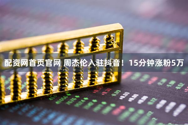 配资网首页官网 周杰伦入驻抖音！15分钟涨粉5万