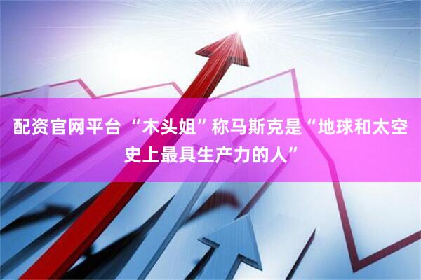 配资官网平台 “木头姐”称马斯克是“地球和太空史上最具生产力的人”