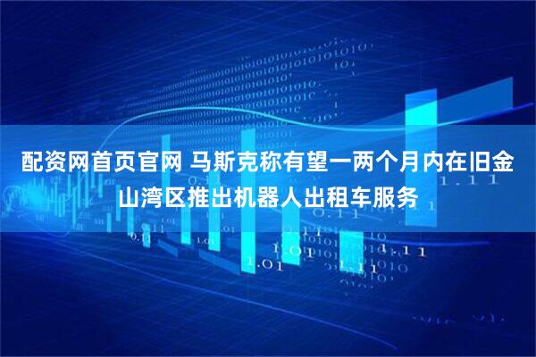 配资网首页官网 马斯克称有望一两个月内在旧金山湾区推出机器人出租车服务