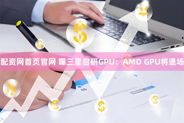 配资网首页官网 曝三星自研GPU：AMD GPU将退场