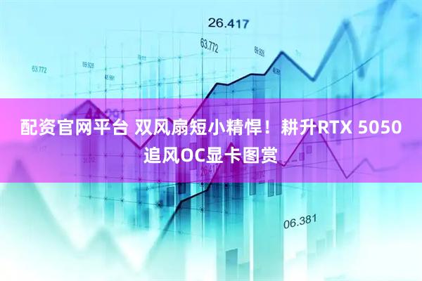 配资官网平台 双风扇短小精悍！耕升RTX 5050追风OC显卡图赏