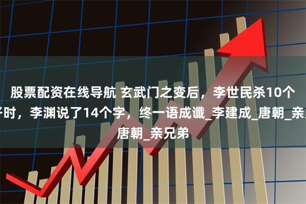 股票配资在线导航 玄武门之变后，李世民杀10个侄子时，李渊说了14个字，终一语成谶_李建成_唐朝_亲兄弟