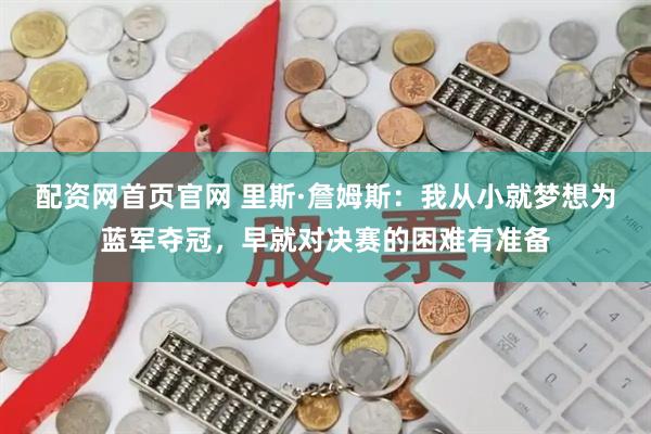 配资网首页官网 里斯·詹姆斯：我从小就梦想为蓝军夺冠，早就对决赛的困难有准备