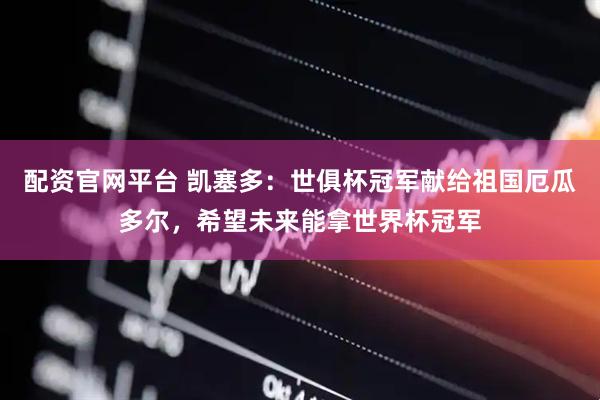 配资官网平台 凯塞多：世俱杯冠军献给祖国厄瓜多尔，希望未来能拿世界杯冠军