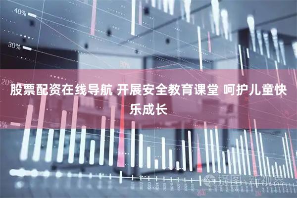 股票配资在线导航 开展安全教育课堂 呵护儿童快乐成长