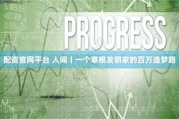 配资官网平台 人间丨一个草根发明家的百万造梦路