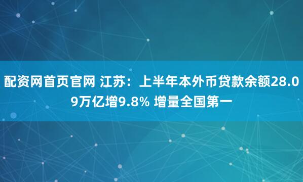 配资网首页官网 江苏：上半年本外币贷款余额28.09万亿增9.8% 增量全国第一