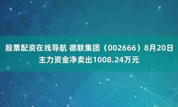 股票配资在线导航 德联集团（002666）8月20日主力资金净卖出1008.24万元
