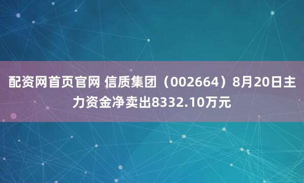 配资网首页官网 信质集团（002664）8月20日主力资金净卖出8332.10万元