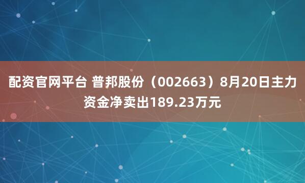 配资官网平台 普邦股份（002663）8月20日主力资金净卖出189.23万元