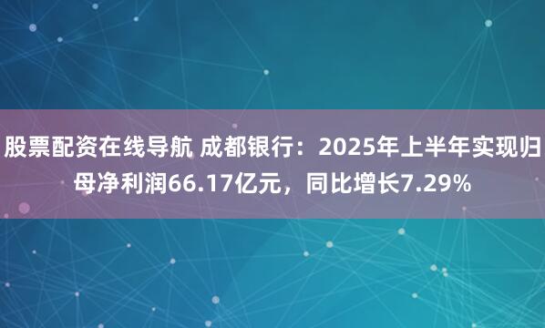 股票配资在线导航 成都银行：2025年上半年实现归母净利润66.17亿元，同比增长7.29%