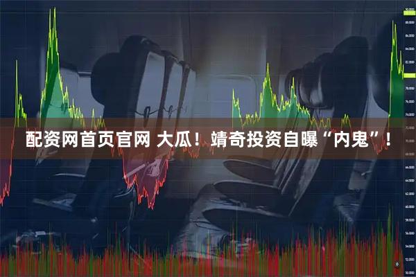 配资网首页官网 大瓜！靖奇投资自曝“内鬼”！