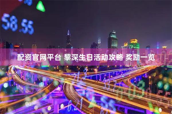 配资官网平台 黎深生日活动攻略 奖励一览