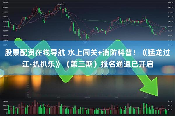 股票配资在线导航 水上闯关+消防科普！《猛龙过江·扒扒乐》（第三期）报名通道已开启