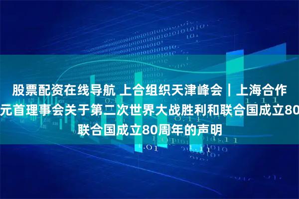 股票配资在线导航 上合组织天津峰会｜上海合作组织成员国元首理事会关于第二次世界大战胜利和联合国成立80周年的声明
