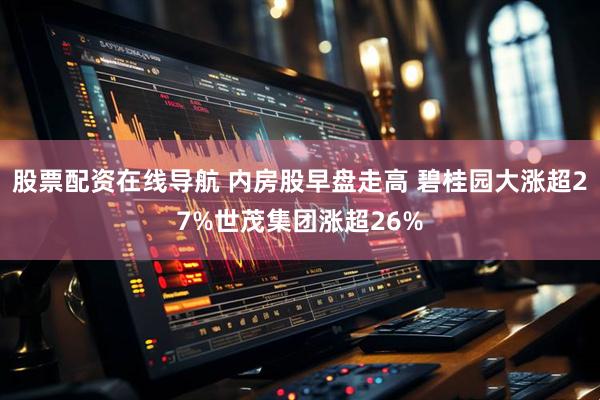 股票配资在线导航 内房股早盘走高 碧桂园大涨超27%世茂集团涨超26%