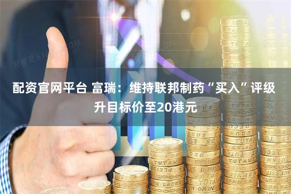 配资官网平台 富瑞：维持联邦制药“买入”评级 升目标价至20港元