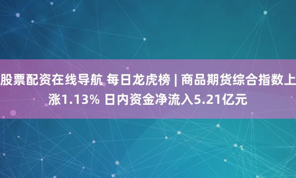 股票配资在线导航 每日龙虎榜 | 商品期货综合指数上涨1.13% 日内资金净流入5.21亿元