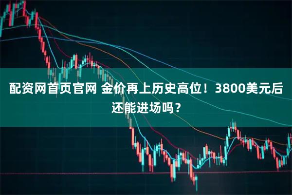 配资网首页官网 金价再上历史高位！3800美元后还能进场吗？