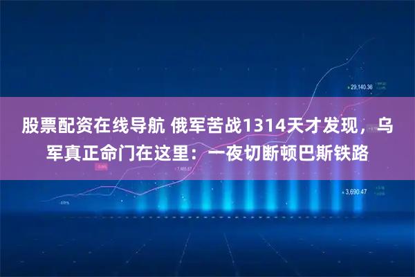 股票配资在线导航 俄军苦战1314天才发现，乌军真正命门在这里：一夜切断顿巴斯铁路