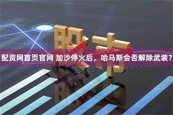 配资网首页官网 加沙停火后，哈马斯会否解除武装？