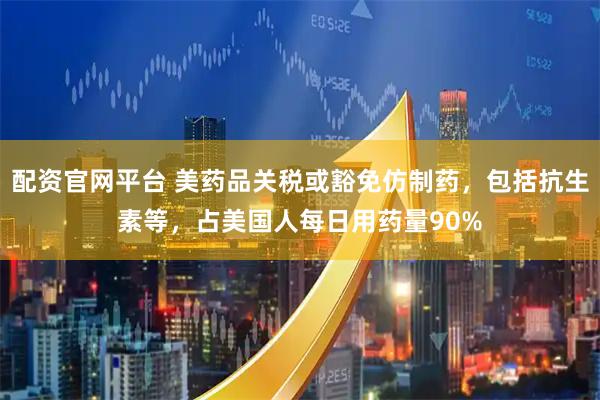 配资官网平台 美药品关税或豁免仿制药,包括抗生素等,占美国人每日用药量90%