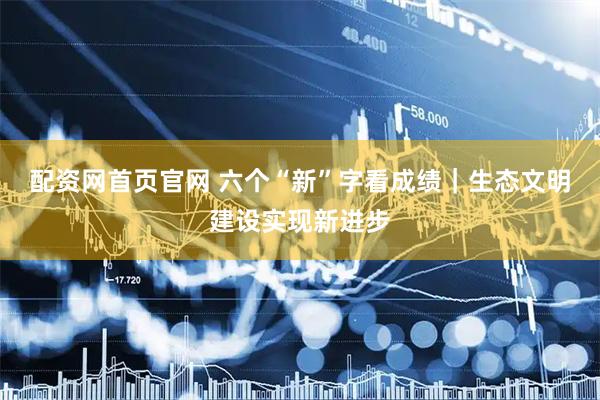 配资网首页官网 六个“新”字看成绩｜生态文明建设实现新进步