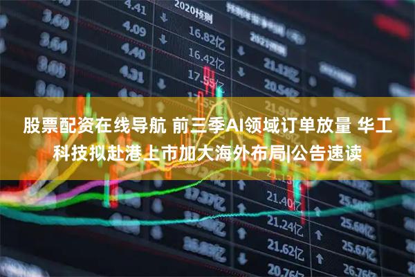 股票配资在线导航 前三季AI领域订单放量 华工科技拟赴港上市加大海外布局|公告速读